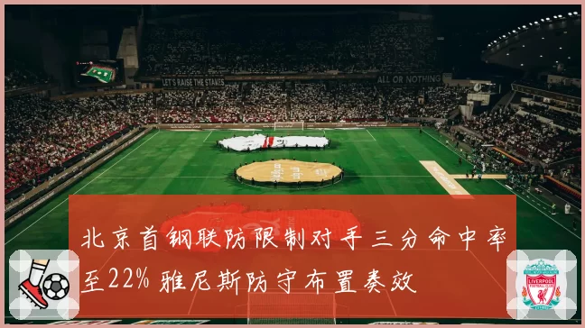 北京首钢联防限制对手三分命中率至22% 雅尼斯防守布置奏效