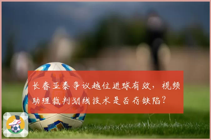 长春亚泰争议越位进球有效，视频助理裁判划线技术是否存缺陷？