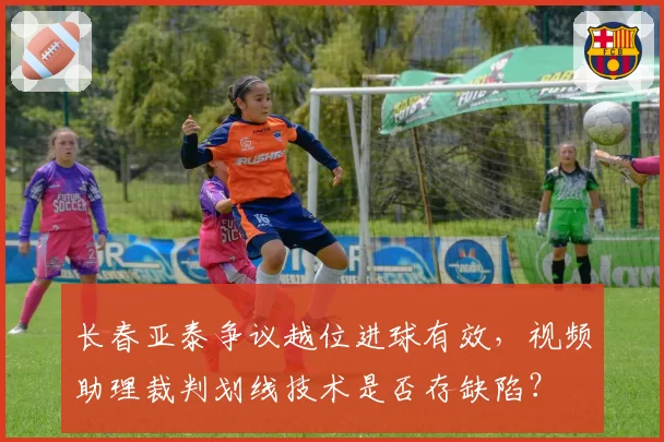 长春亚泰争议越位进球有效，视频助理裁判划线技术是否存缺陷？