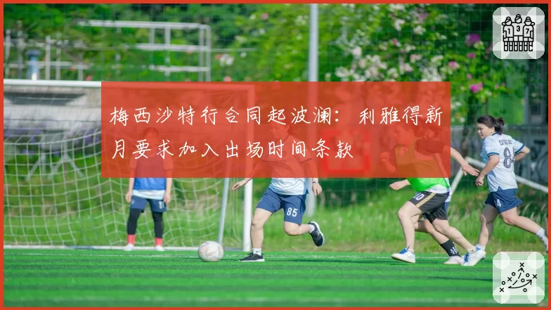 梅西沙特行合同起波澜：利雅得新月要求加入出场时间条款
