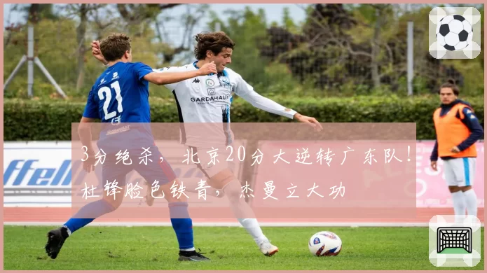 3分绝杀，北京20分大逆转广东队！杜锋脸色铁青，杰曼立大功