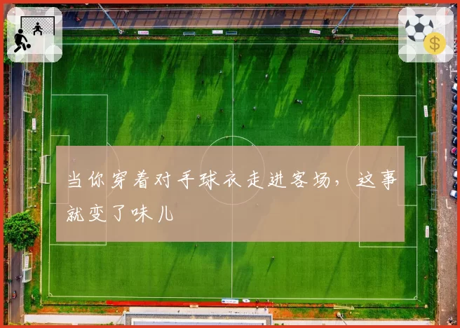 当你穿着对手球衣走进客场，这事就变了味儿