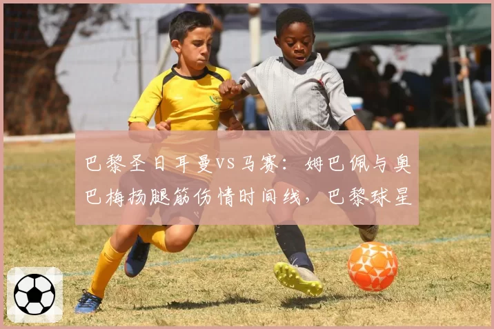 巴黎圣日耳曼vs马赛：姆巴佩与奥巴梅扬腿筋伤情时间线，巴黎球星恢复更慢