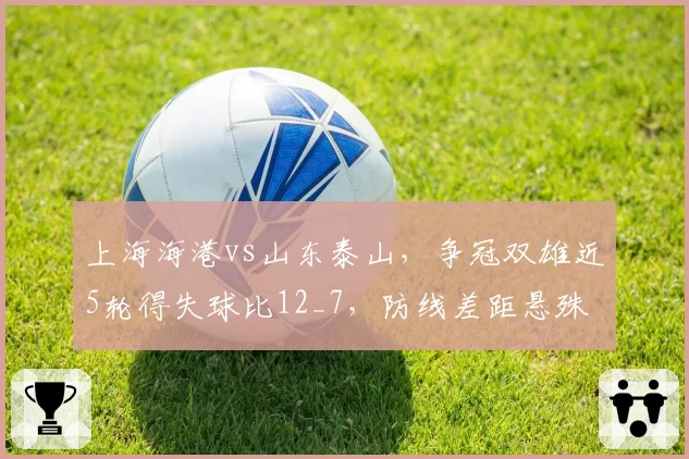 上海海港vs山东泰山，争冠双雄近5轮得失球比12_7，防线差距悬殊