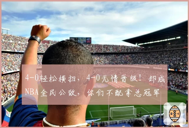4-0轻松横扫，4-0无情晋级！却成NBA全民公敌，你们不配拿总冠军