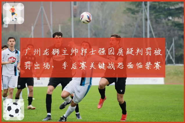 广州龙狮主帅郭士强因质疑判罚被罚出场，季后赛关键战恐面临禁赛风险