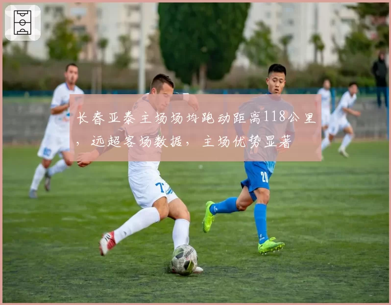 长春亚泰主场场均跑动距离118公里，远超客场数据，主场优势显著