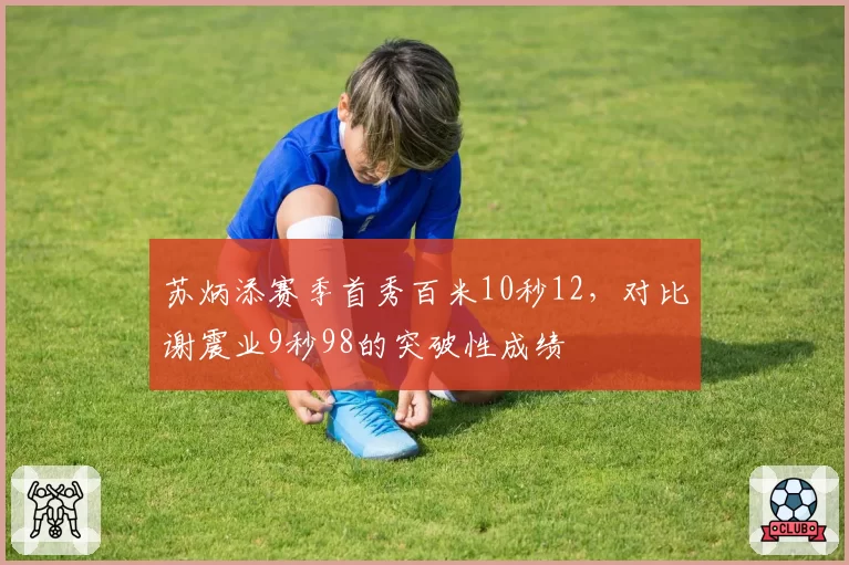 苏炳添赛季首秀百米10秒12，对比谢震业9秒98的突破性成绩