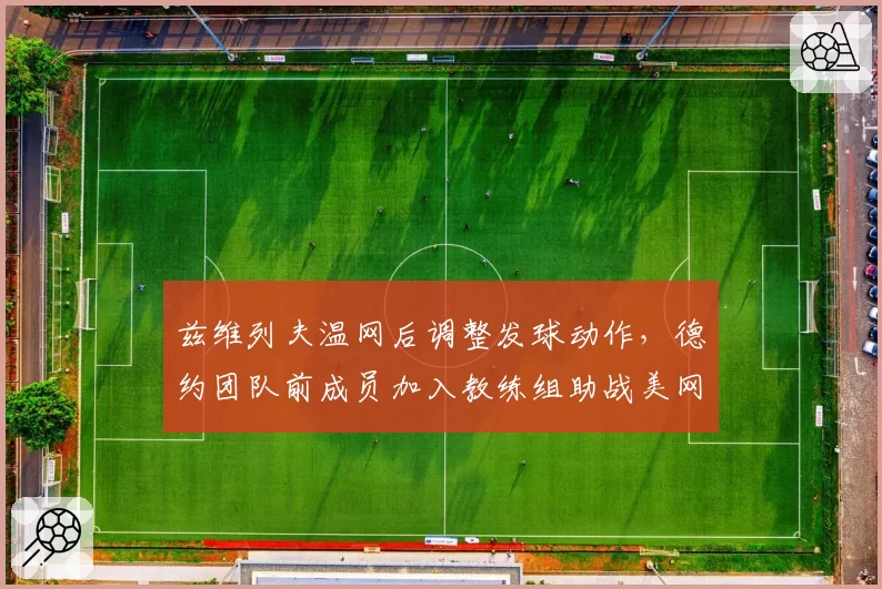 兹维列夫温网后调整发球动作，德约团队前成员加入教练组助战美网