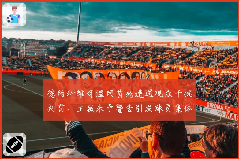 德约科维奇温网首轮遭遇观众干扰判罚，主裁未予警告引发球员集体抗议