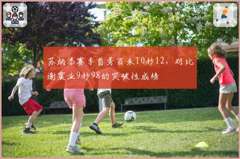 苏炳添赛季首秀百米10秒12，对比谢震业9秒98的突破性成绩