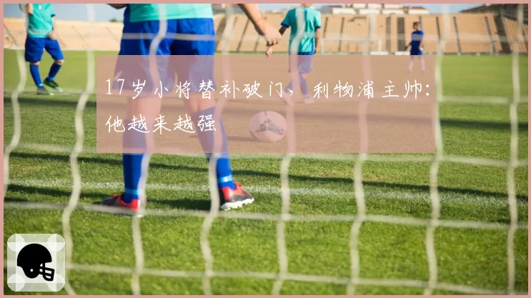 17岁小将替补破门，利物浦主帅：他越来越强