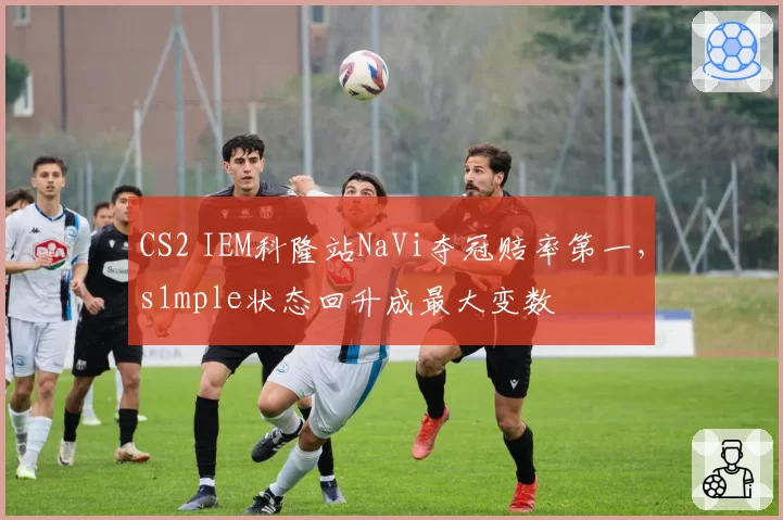 CS2 IEM科隆站NaVi夺冠赔率第一，s1mple状态回升成最大变数