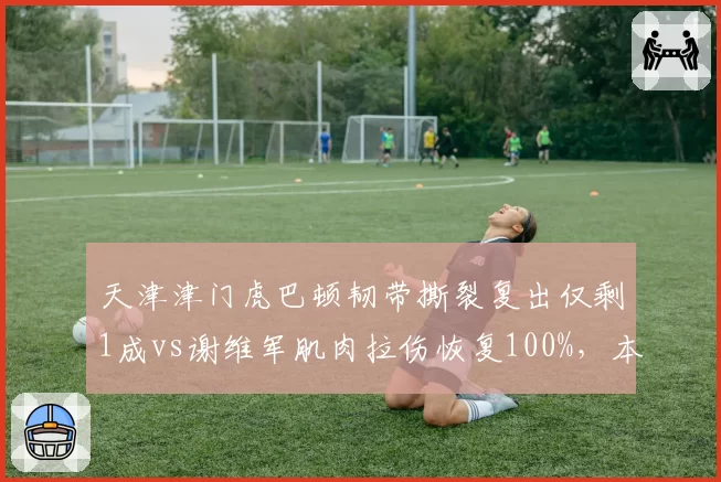 天津津门虎巴顿韧带撕裂复出仅剩1成vs谢维军肌肉拉伤恢复100%，本土攻击手健康状态迥异