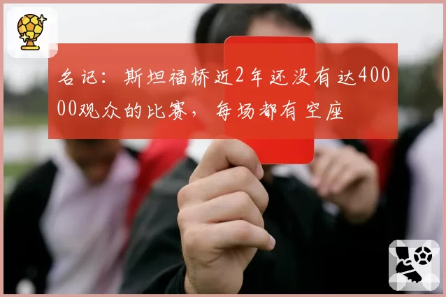 名记：斯坦福桥近2年还没有达40000观众的比赛，每场都有空座