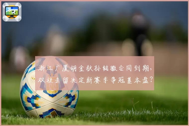 浙江广厦胡金秋孙铭徽合同到期，双核去留决定新赛季争冠基本盘？