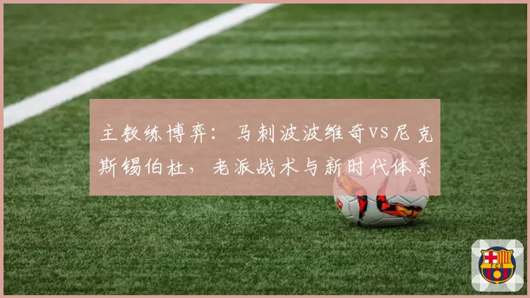 主教练博弈：马刺波波维奇vs尼克斯锡伯杜，老派战术与新时代体系终极对决