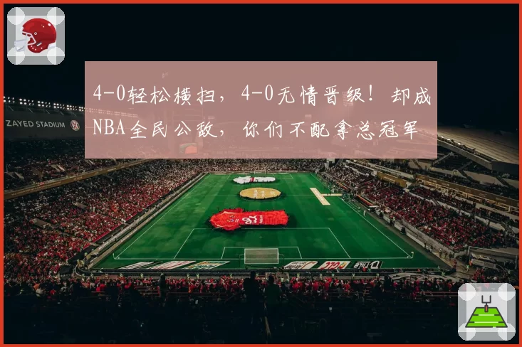 4-0轻松横扫，4-0无情晋级！却成NBA全民公敌，你们不配拿总冠军