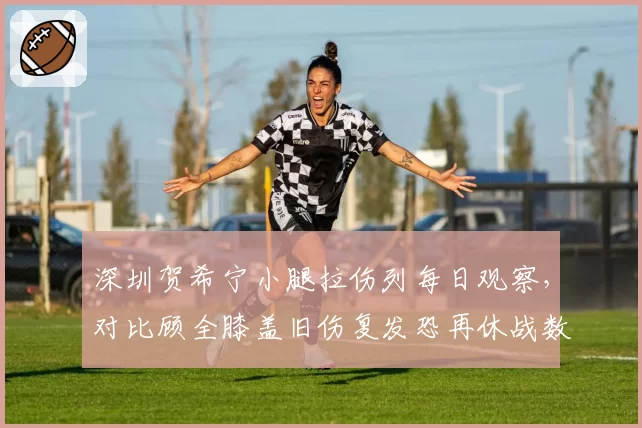 深圳贺希宁小腿拉伤列每日观察，对比顾全膝盖旧伤复发恐再休战数轮，锋线老将归来频率谁堪支撑