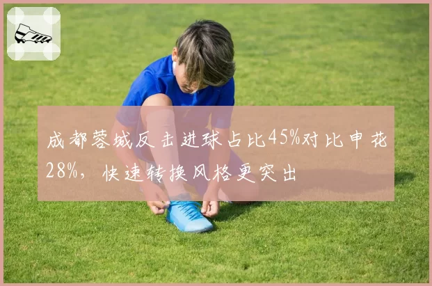 成都蓉城反击进球占比45%对比申花28%，快速转换风格更突出