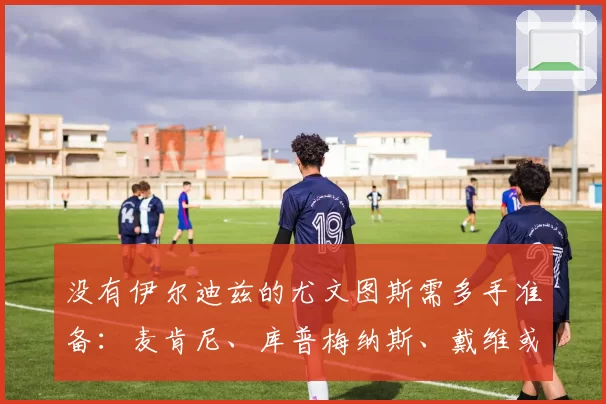 没有伊尔迪兹的尤文图斯需多手准备：麦肯尼、库普梅纳斯、戴维或米雷蒂。斯帕莱蒂将如何调整