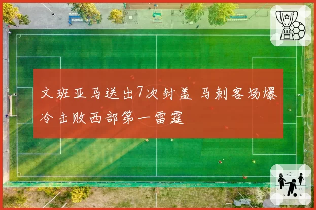 文班亚马送出7次封盖 马刺客场爆冷击败西部第一雷霆