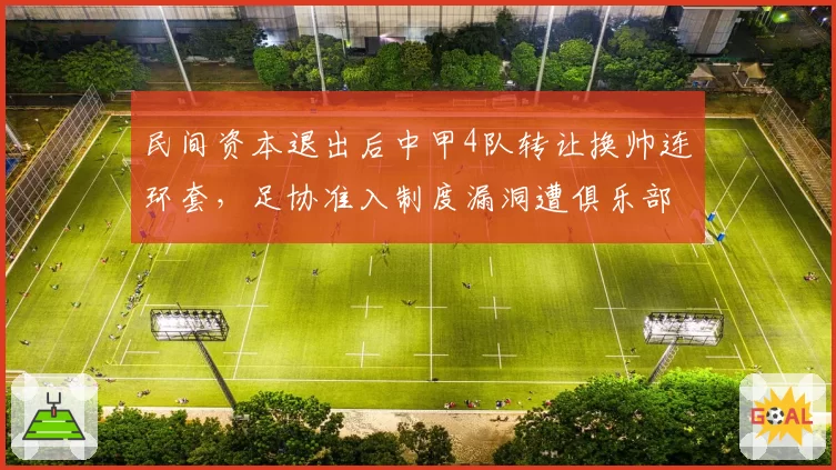 民间资本退出后中甲4队转让换帅连环套，足协准入制度漏洞遭俱乐部联合抗议