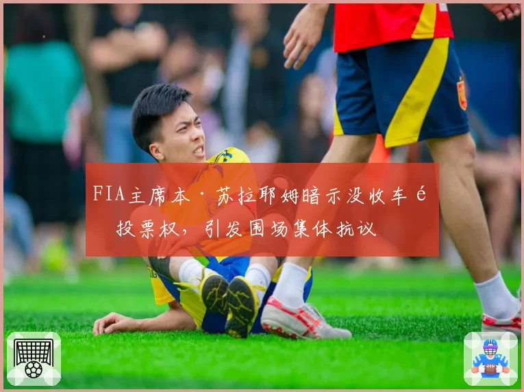 FIA主席本·苏拉耶姆暗示没收车队投票权，引发围场集体抗议