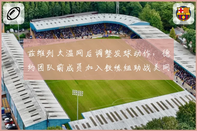 兹维列夫温网后调整发球动作，德约团队前成员加入教练组助战美网