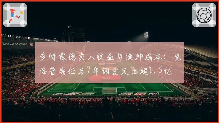 多特蒙德卖人收益与换帅成本：克洛普离任后7年佣金支出超1.5亿