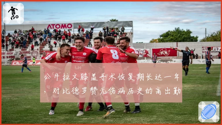 公牛拉文膝盖手术恢复期长达一年，对比德罗赞无伤病历史的高出勤率