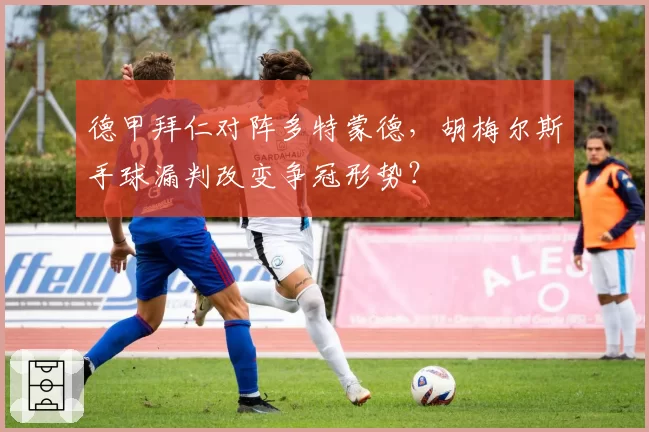 德甲拜仁对阵多特蒙德,胡梅尔斯手球漏判改变争冠形势?