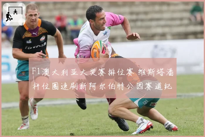 F1澳大利亚大奖赛排位赛 维斯塔潘杆位圈速刷新阿尔伯特公园赛道纪录