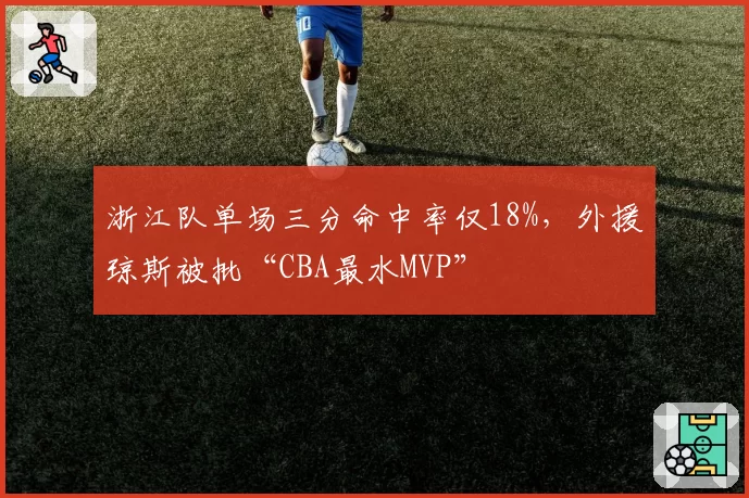 浙江队单场三分命中率仅18%，外援琼斯被批“CBA最水MVP”