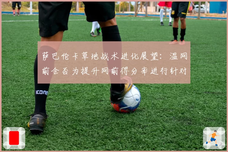 萨巴伦卡草地战术进化展望:温网前会否为提升网前得分率进行针对性训练?
