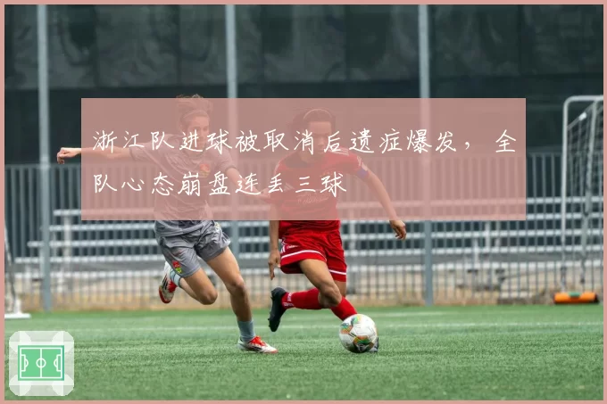浙江队进球被取消后遗症爆发，全队心态崩盘连丢三球