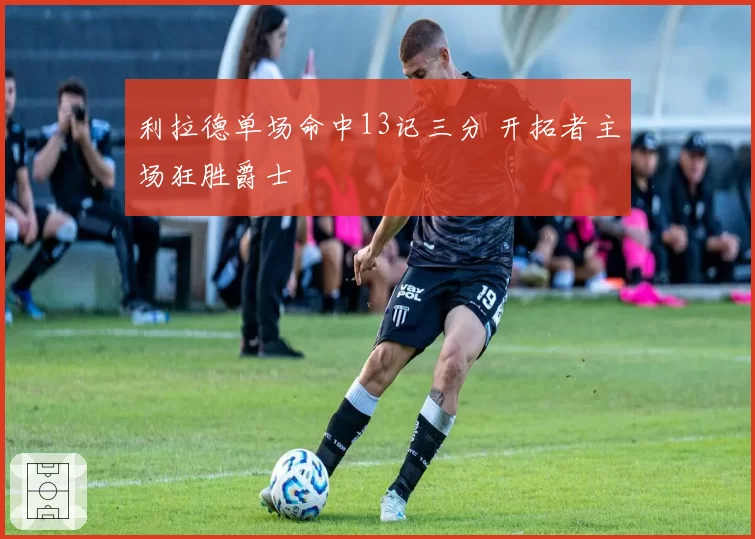 利拉德单场命中13记三分 开拓者主场狂胜爵士