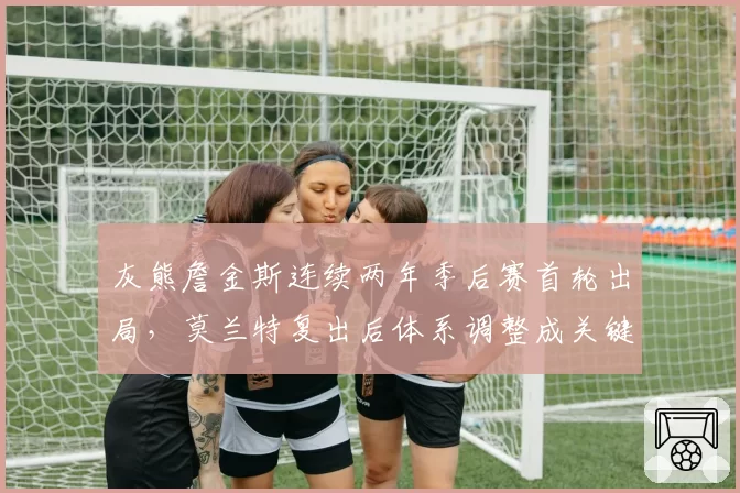 灰熊詹金斯连续两年季后赛首轮出局，莫兰特复出后体系调整成关键