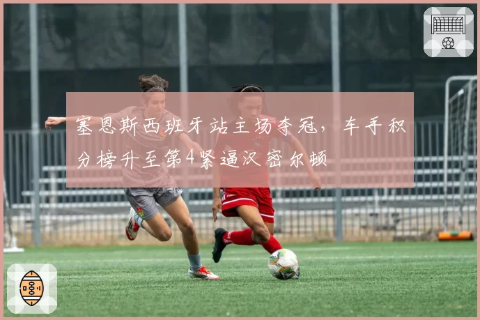 塞恩斯西班牙站主场夺冠，车手积分榜升至第4紧逼汉密尔顿