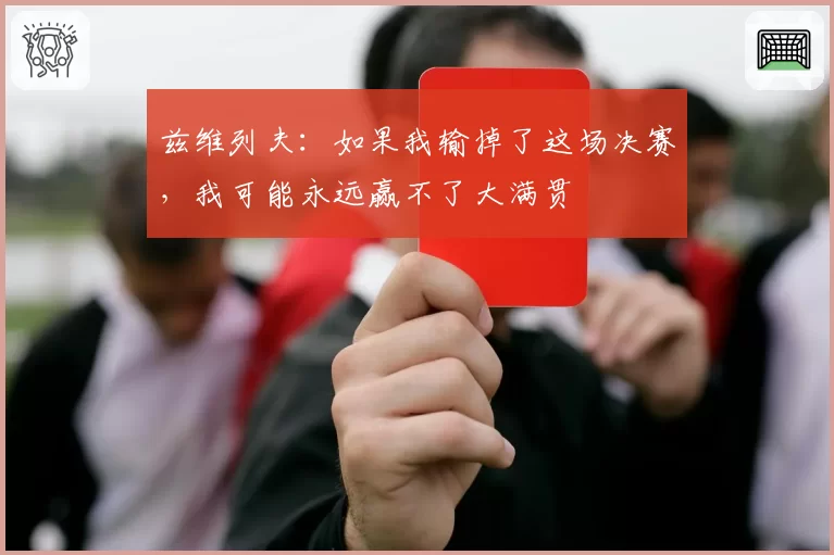 兹维列夫：如果我输掉了这场决赛，我可能永远赢不了大满贯
