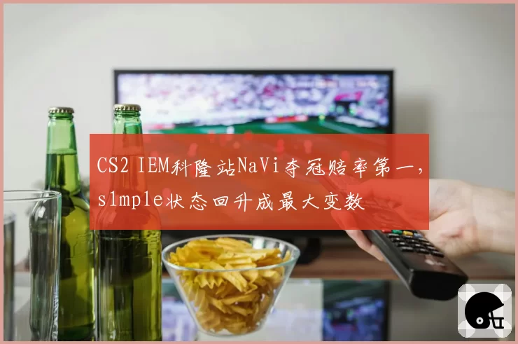 CS2 IEM科隆站NaVi夺冠赔率第一，s1mple状态回升成最大变数
