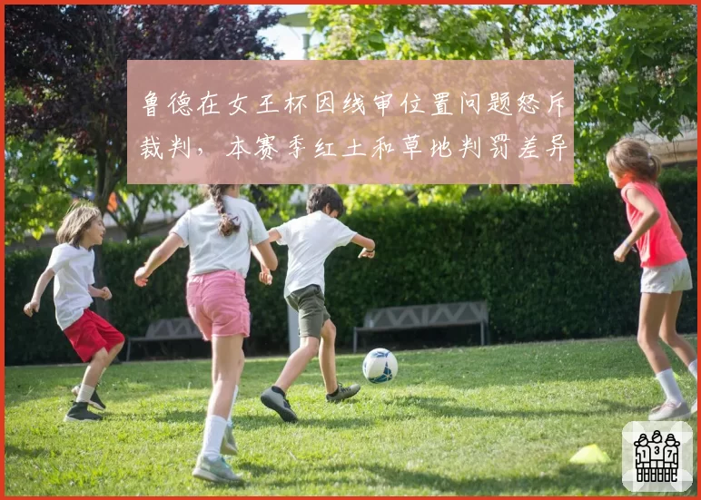 鲁德在女王杯因线审位置问题怒斥裁判，本赛季红土和草地判罚差异率高达15%