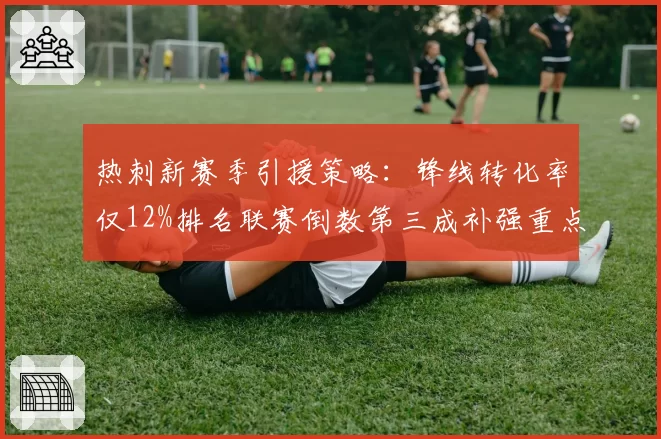 热刺新赛季引援策略：锋线转化率仅12%排名联赛倒数第三成补强重点