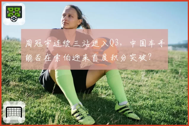 周冠宇连续三站进入Q3，中国车手能否在索伯迎来首度积分突破？