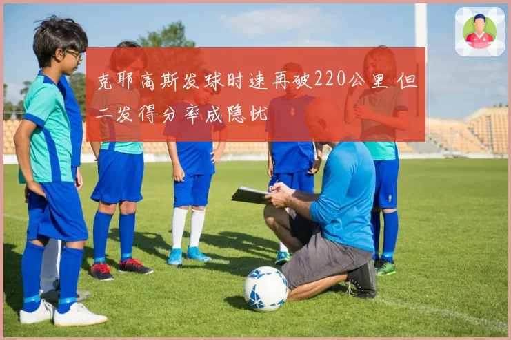 克耶高斯发球时速再破220公里 但二发得分率成隐忧