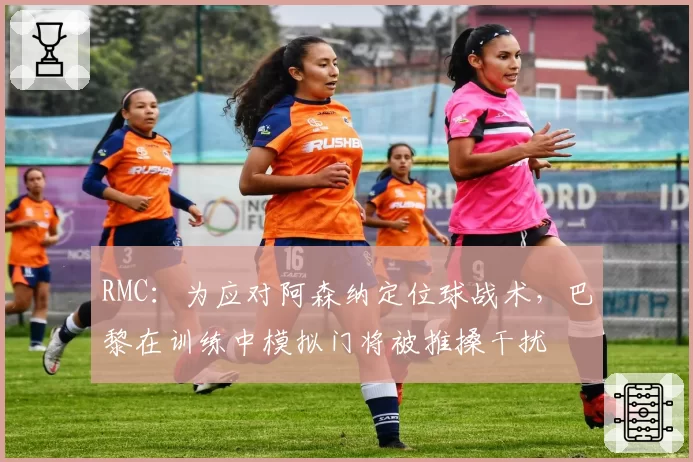 RMC：为应对阿森纳定位球战术，巴黎在训练中模拟门将被推搡干扰