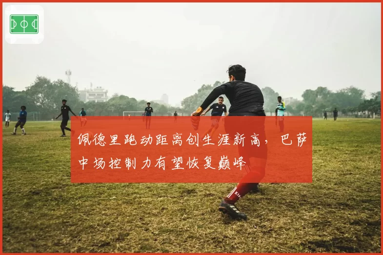 佩德里跑动距离创生涯新高，巴萨中场控制力有望恢复巅峰