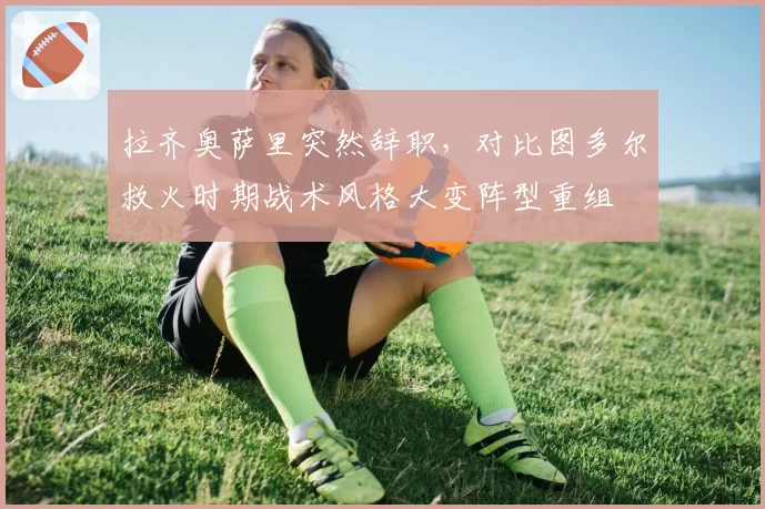 拉齐奥萨里突然辞职，对比图多尔救火时期战术风格大变阵型重组