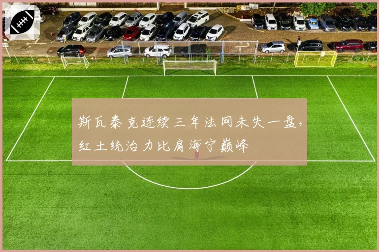斯瓦泰克连续三年法网未失一盘，红土统治力比肩海宁巅峰