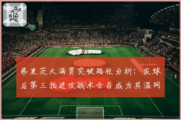 弗里茨大满贯突破路径分析:发球后第三拍进攻战术会否成为其温网关键武器?